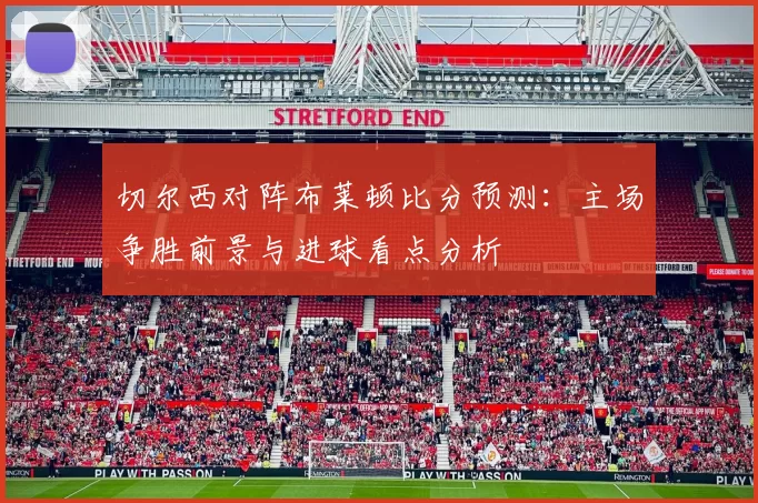 切尔西对阵布莱顿比分预测：主场争胜前景与进球看点分析
