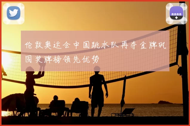 伦敦奥运会中国跳水队再夺金牌巩固奖牌榜领先优势