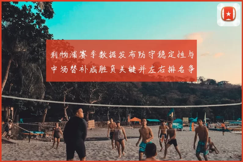利物浦赛季数据发布防守稳定性与中场替补成胜负关键并左右排名争夺