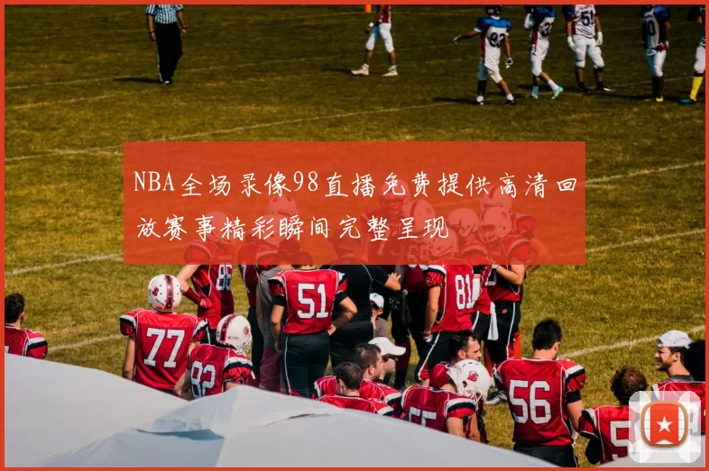 NBA全场录像98直播免费提供高清回放赛事精彩瞬间完整呈现