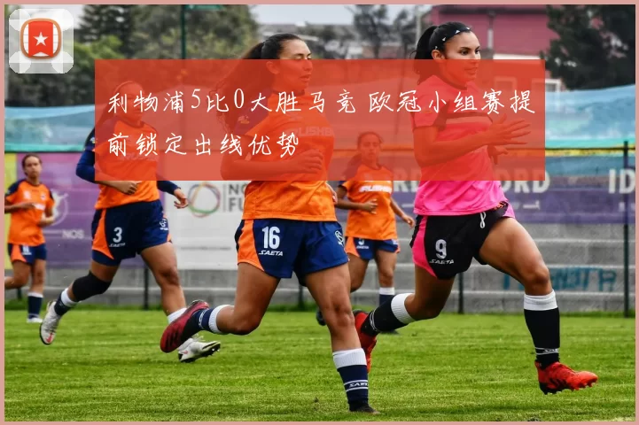 利物浦5比0大胜马竞 欧冠小组赛提前锁定出线优势