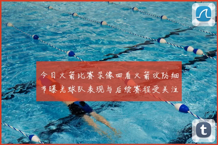 今日火箭比赛录像回看火箭攻防细节曝光球队表现与后续赛程受关注