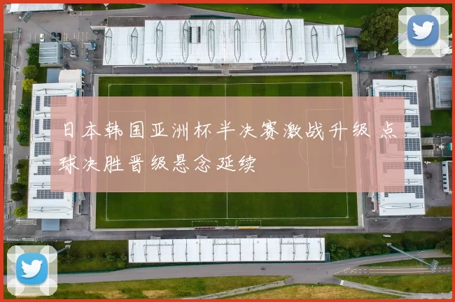 日本韩国亚洲杯半决赛激战升级 点球决胜晋级悬念延续
