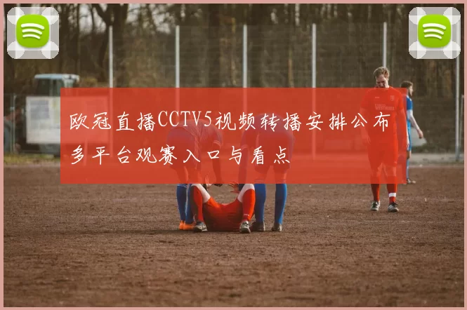 欧冠直播CCTV5视频转播安排公布 多平台观赛入口与看点