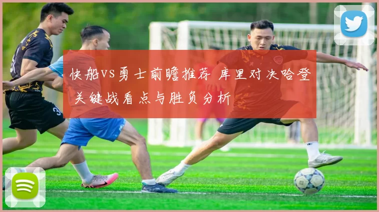 快船vs勇士前瞻推荐 库里对决哈登 关键战看点与胜负分析