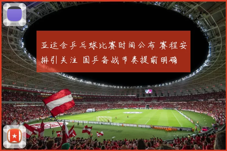 亚运会乒乓球比赛时间公布 赛程安排引关注 国乒备战节奏提前明确