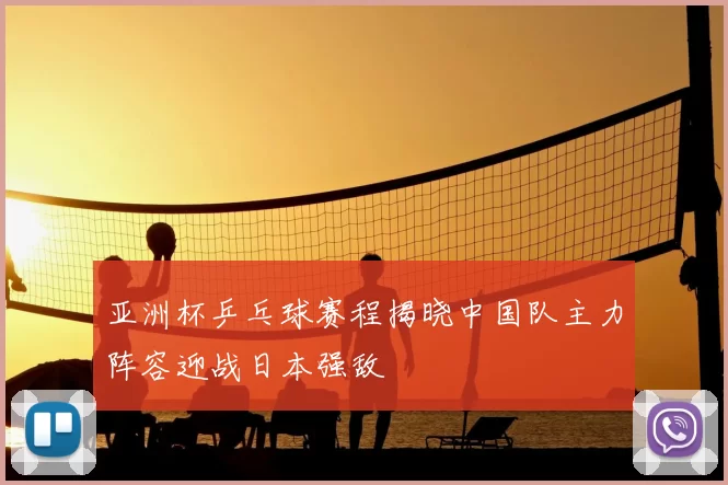 亚洲杯乒乓球赛程揭晓中国队主力阵容迎战日本强敌