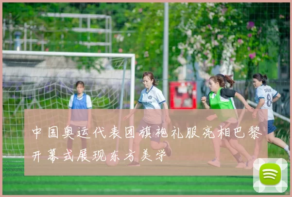 中国奥运代表团旗袍礼服亮相巴黎开幕式展现东方美学