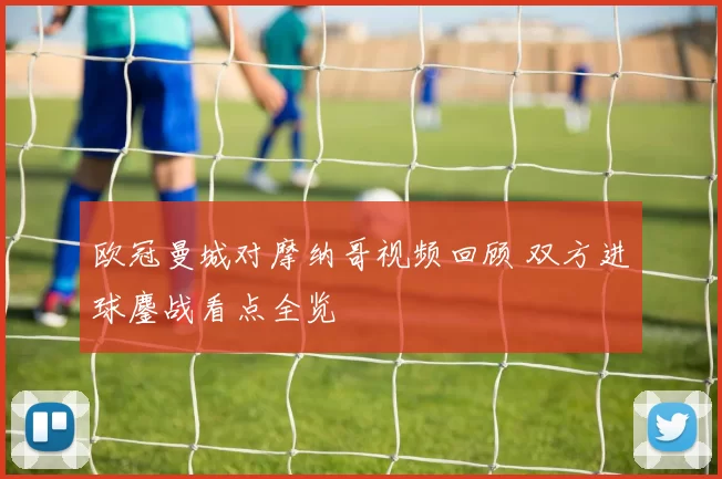 欧冠曼城对摩纳哥视频回顾 双方进球鏖战看点全览