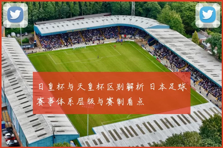 日皇杯与天皇杯区别解析 日本足球赛事体系层级与赛制看点