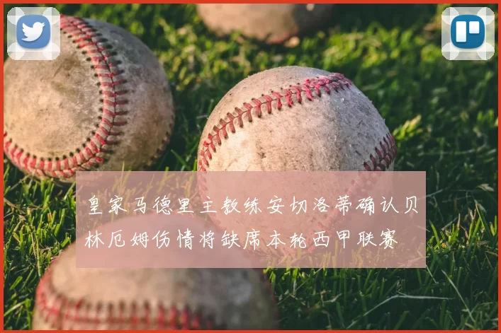皇家马德里主教练安切洛蒂确认贝林厄姆伤情将缺席本轮西甲联赛