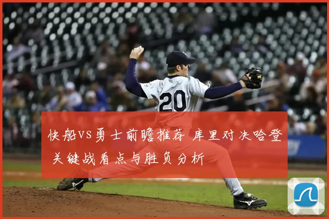 快船vs勇士前瞻推荐 库里对决哈登 关键战看点与胜负分析