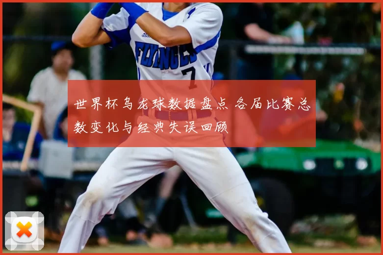 世界杯乌龙球数据盘点 各届比赛总数变化与经典失误回顾