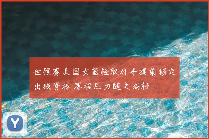 世预赛美国女篮轻取对手提前锁定出线资格 赛程压力随之减轻