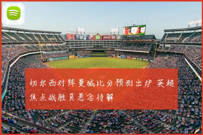 切尔西对阵曼城比分预测出炉 英超焦点战胜负悬念待解