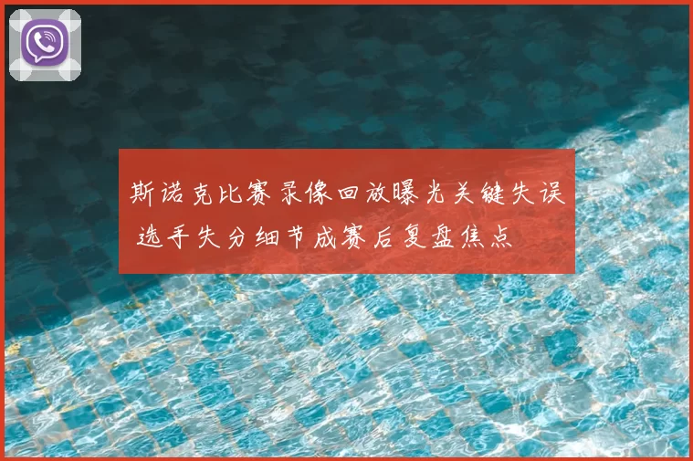斯诺克比赛录像回放曝光关键失误 选手失分细节成赛后复盘焦点