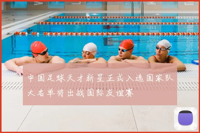 中国足球天才新星正式入选国家队大名单将出战国际友谊赛