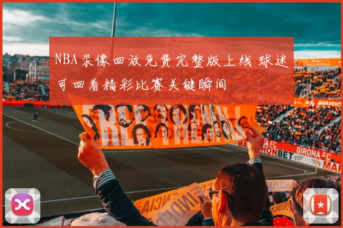 NBA录像回放免费完整版上线 球迷可回看精彩比赛关键瞬间