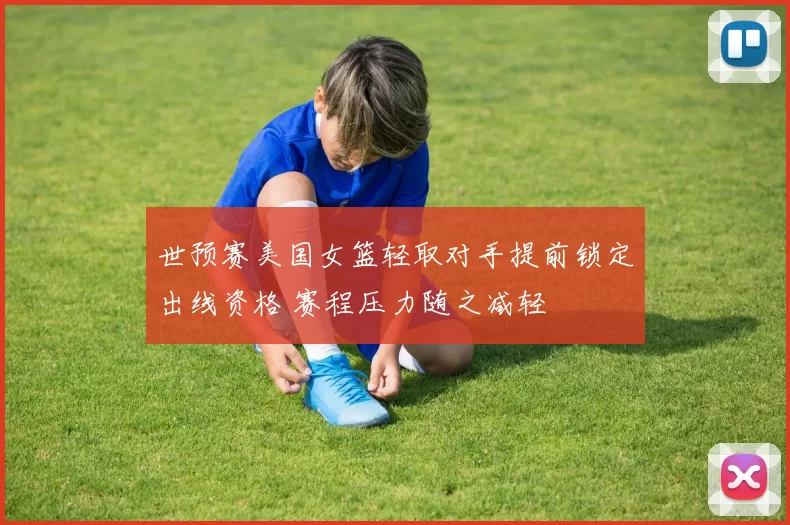 世预赛美国女篮轻取对手提前锁定出线资格 赛程压力随之减轻