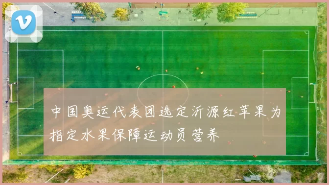 中国奥运代表团选定沂源红苹果为指定水果保障运动员营养