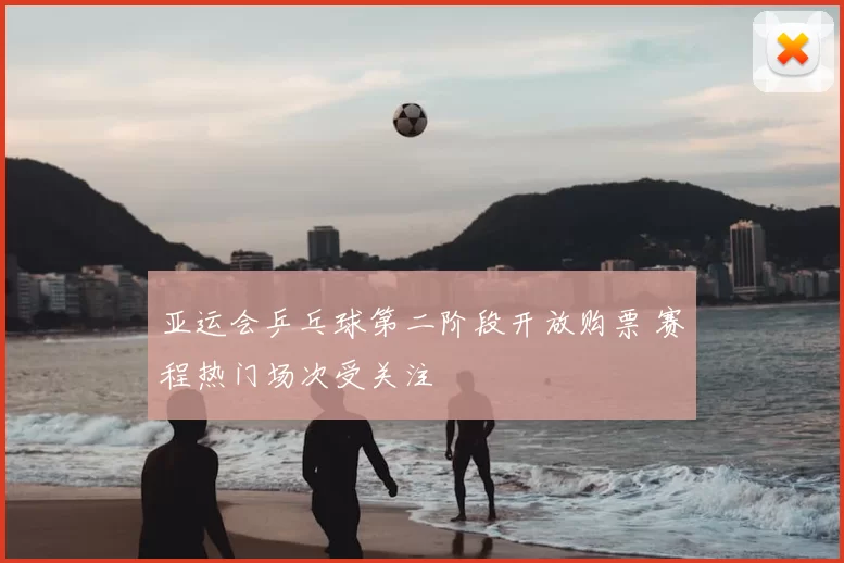 亚运会乒乓球第二阶段开放购票 赛程热门场次受关注