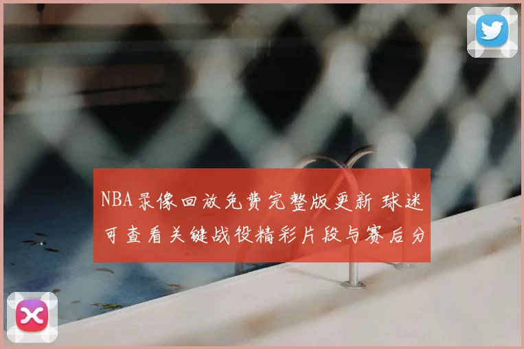NBA录像回放免费完整版更新 球迷可查看关键战役精彩片段与赛后分析