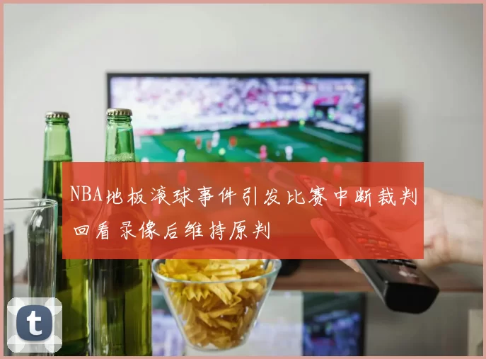 NBA地板滚球事件引发比赛中断裁判回看录像后维持原判