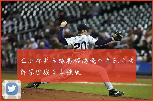 亚洲杯乒乓球赛程揭晓中国队主力阵容迎战日本强敌