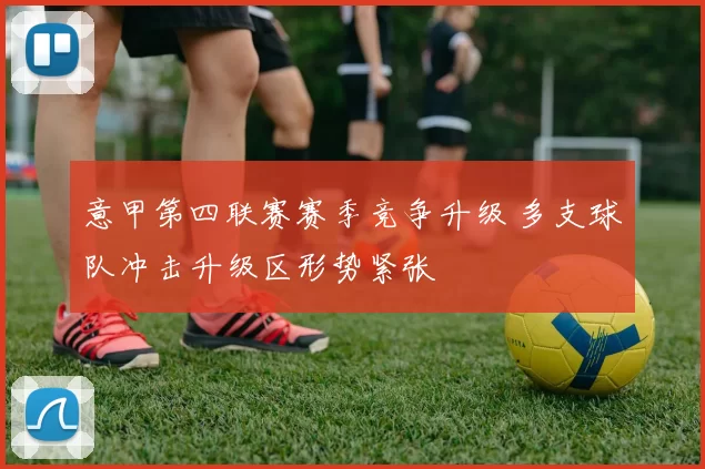 意甲第四联赛赛季竞争升级 多支球队冲击升级区形势紧张