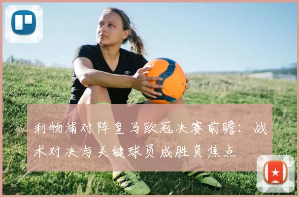 利物浦对阵皇马欧冠决赛前瞻：战术对决与关键球员成胜负焦点