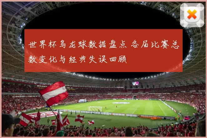 世界杯乌龙球数据盘点 各届比赛总数变化与经典失误回顾