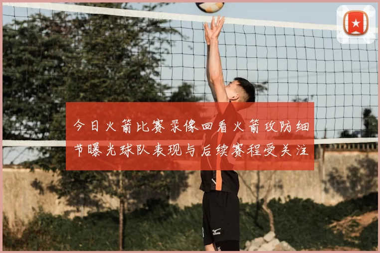 今日火箭比赛录像回看火箭攻防细节曝光球队表现与后续赛程受关注