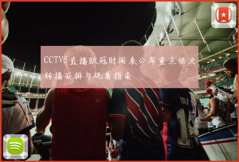 CCTV5直播欧冠时间表公布重点场次转播安排与观看指南