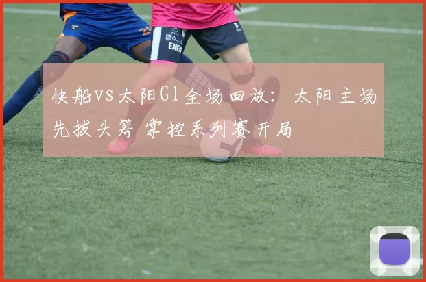 快船vs太阳G1全场回放：太阳主场先拔头筹 掌控系列赛开局