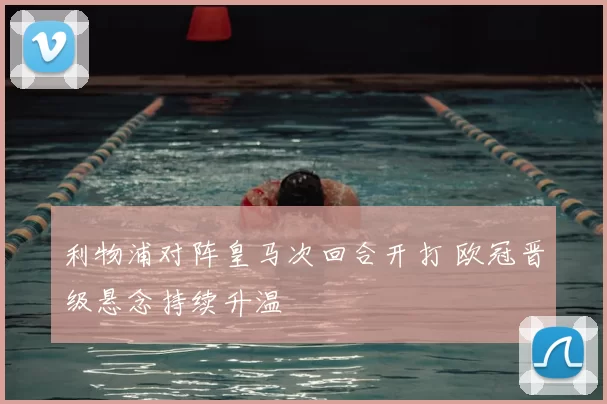 利物浦对阵皇马次回合开打 欧冠晋级悬念持续升温