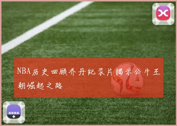 NBA历史回顾乔丹纪录片揭示公牛王朝崛起之路