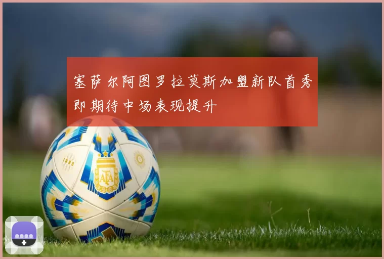 塞萨尔阿图罗拉莫斯加盟新队首秀即期待中场表现提升
