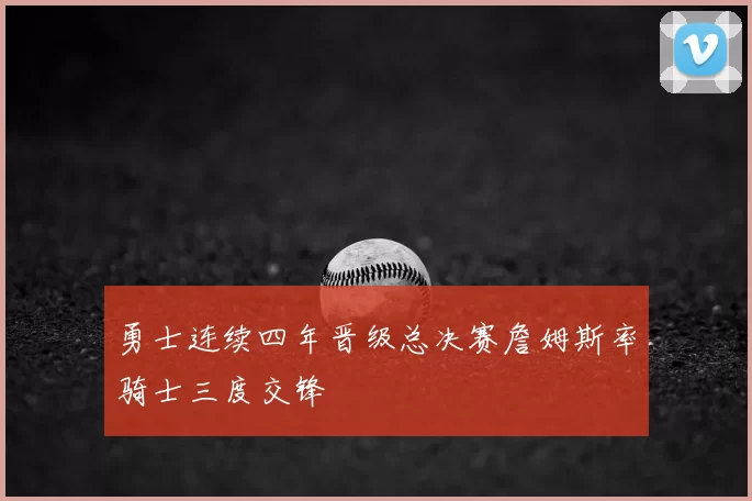 勇士连续四年晋级总决赛詹姆斯率骑士三度交锋