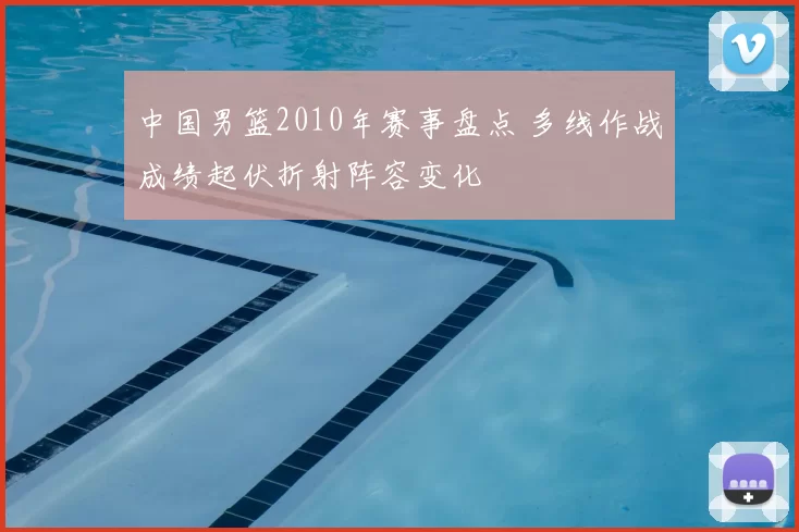 中国男篮2010年赛事盘点 多线作战成绩起伏折射阵容变化