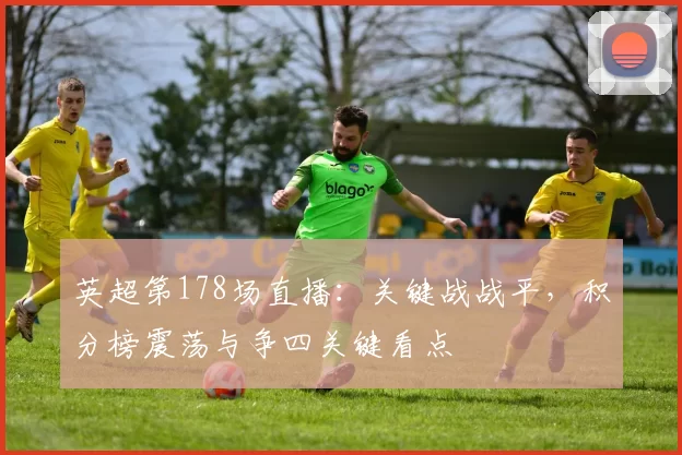 英超第178场直播：关键战战平，积分榜震荡与争四关键看点
