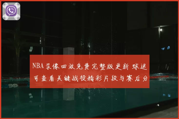 NBA录像回放免费完整版更新 球迷可查看关键战役精彩片段与赛后分析