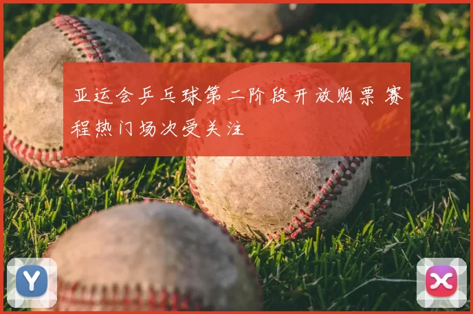亚运会乒乓球第二阶段开放购票 赛程热门场次受关注