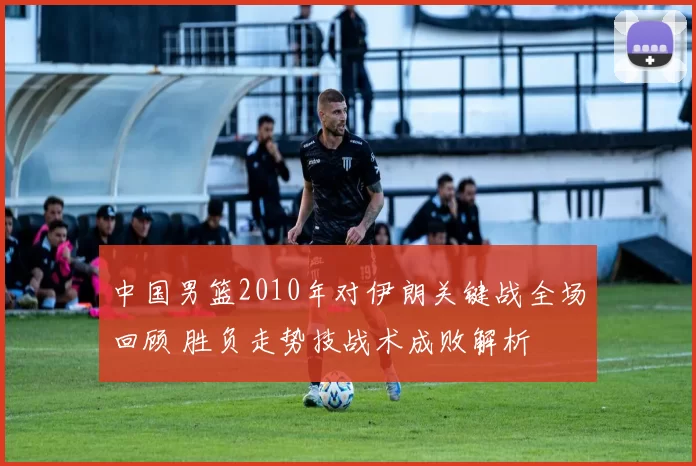 中国男篮2010年对伊朗关键战全场回顾 胜负走势技战术成败解析