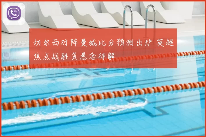 切尔西对阵曼城比分预测出炉 英超焦点战胜负悬念待解