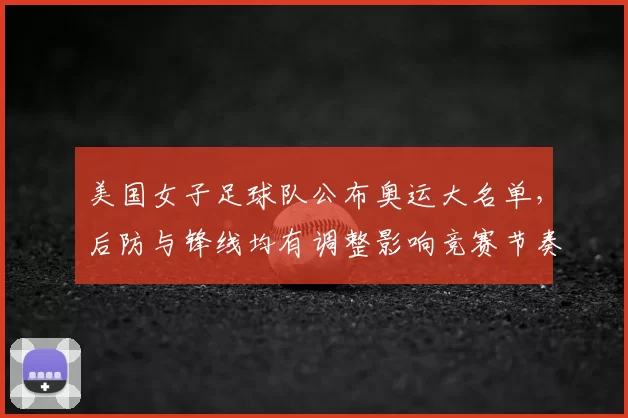 美国女子足球队公布奥运大名单，后防与锋线均有调整影响竞赛节奏