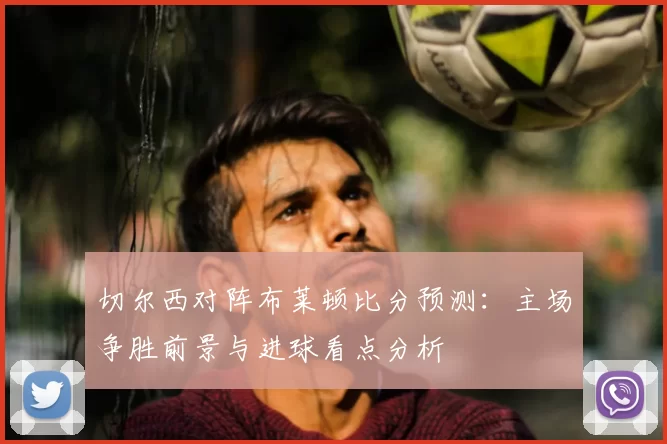 切尔西对阵布莱顿比分预测：主场争胜前景与进球看点分析