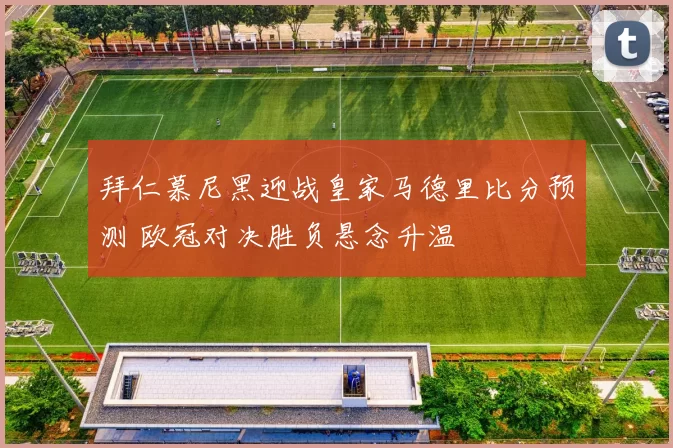 拜仁慕尼黑迎战皇家马德里比分预测 欧冠对决胜负悬念升温
