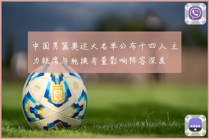 中国男篮奥运大名单公布十四人 主力缺席与轮换考量影响阵容深度