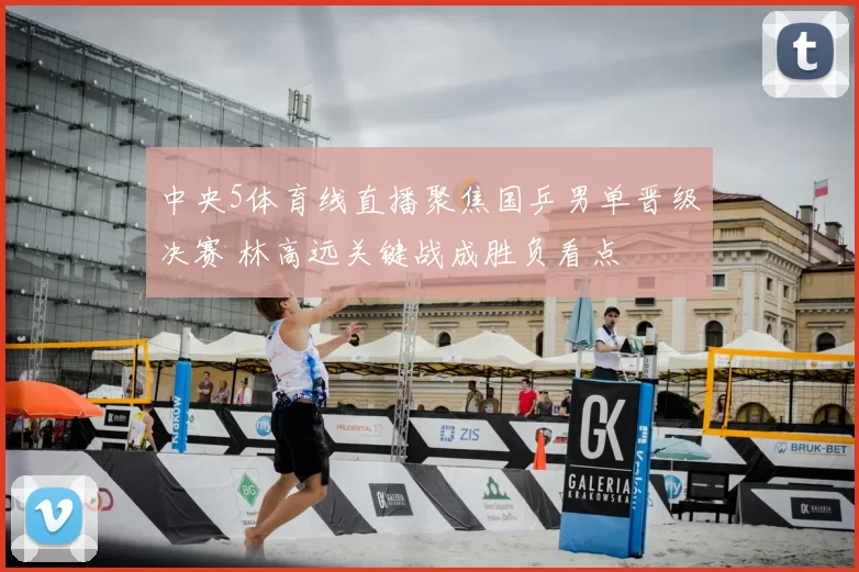 中央5体育线直播聚焦国乒男单晋级决赛 林高远关键战成胜负看点