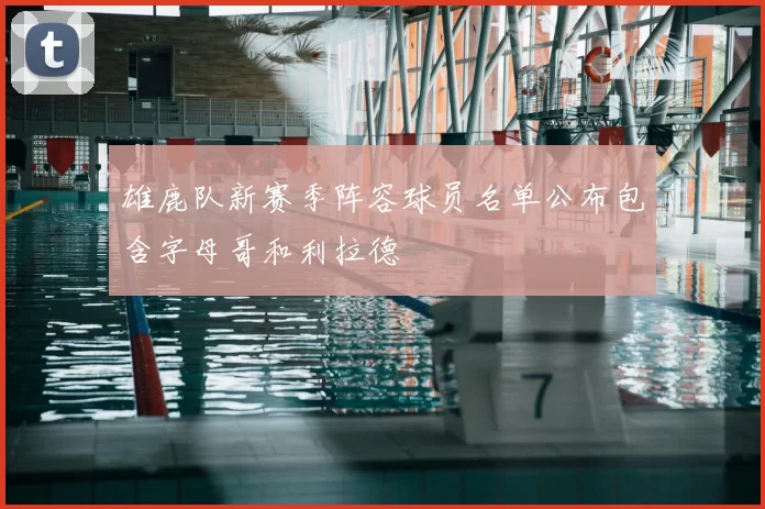 雄鹿队新赛季阵容球员名单公布包含字母哥和利拉德